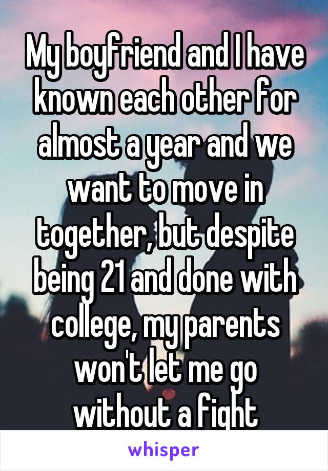 My boyfriend and I have known each other for almost a year and we want to move in together, but despite being 21 and done with college, my parents won't let me go without a fight