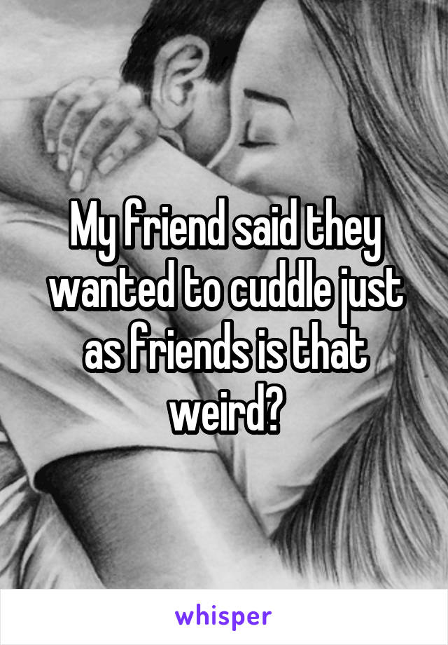 My friend said they wanted to cuddle just as friends is that weird?