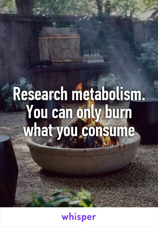 Research metabolism. You can only burn what you consume