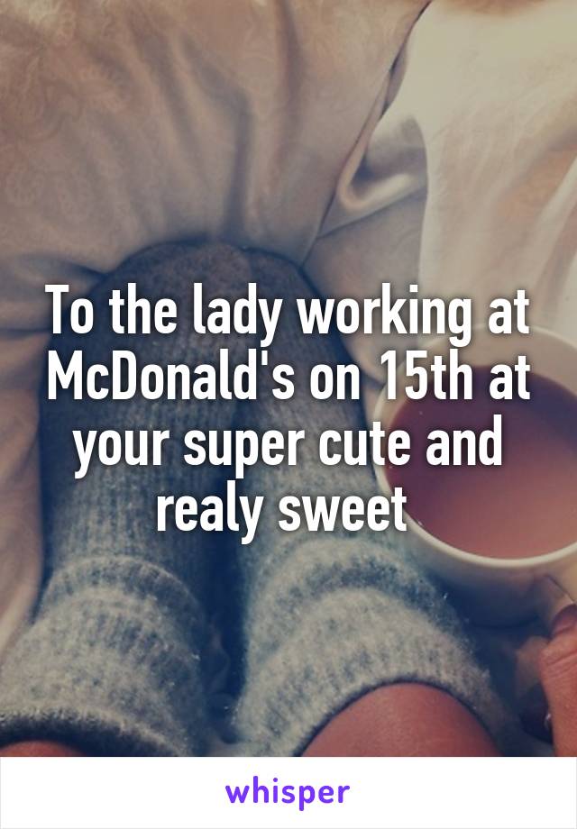 To the lady working at McDonald's on 15th at your super cute and realy sweet 