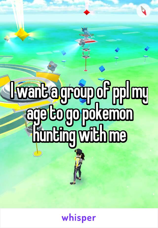 I want a group of ppl my age to go pokemon hunting with me