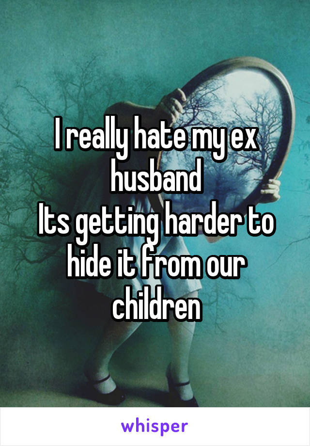 I really hate my ex husband
Its getting harder to hide it from our children