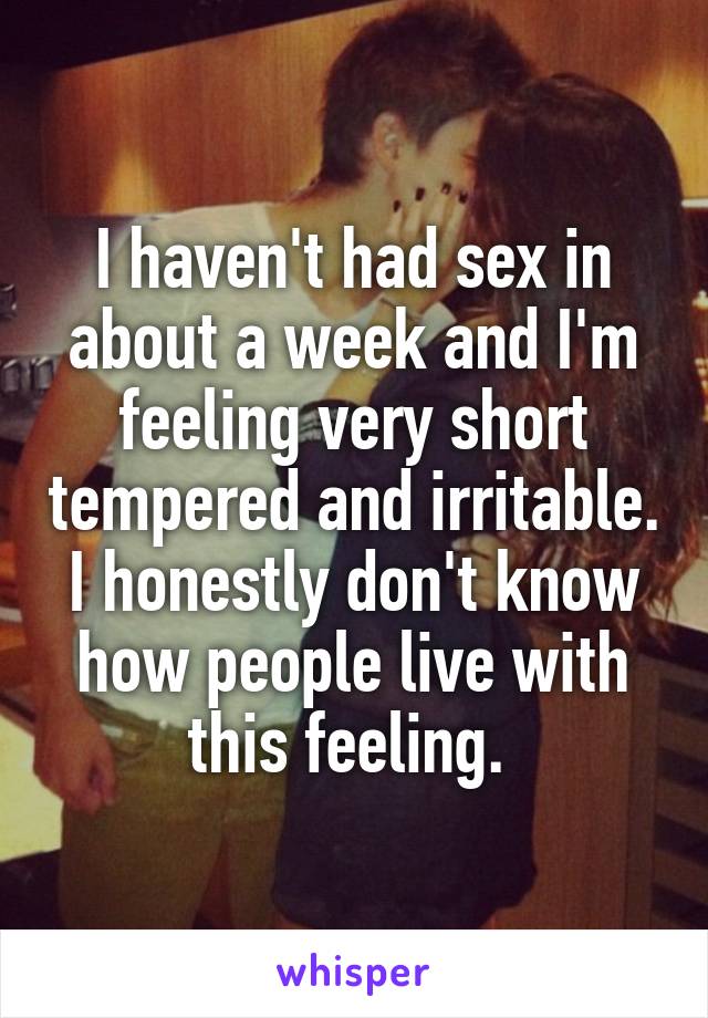 I haven't had sex in about a week and I'm feeling very short tempered and irritable. I honestly don't know how people live with this feeling. 