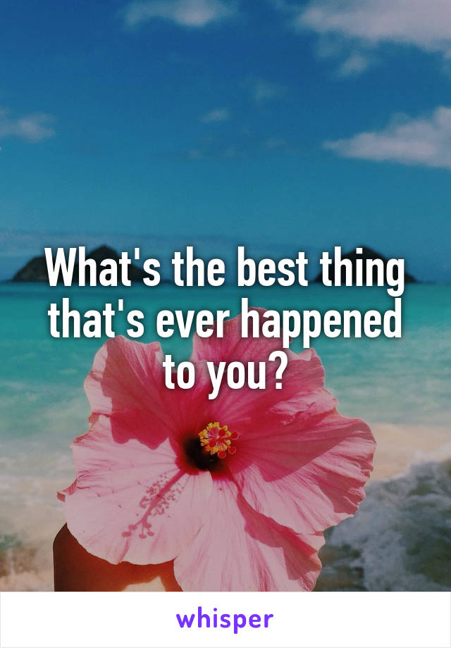 What's the best thing that's ever happened to you?