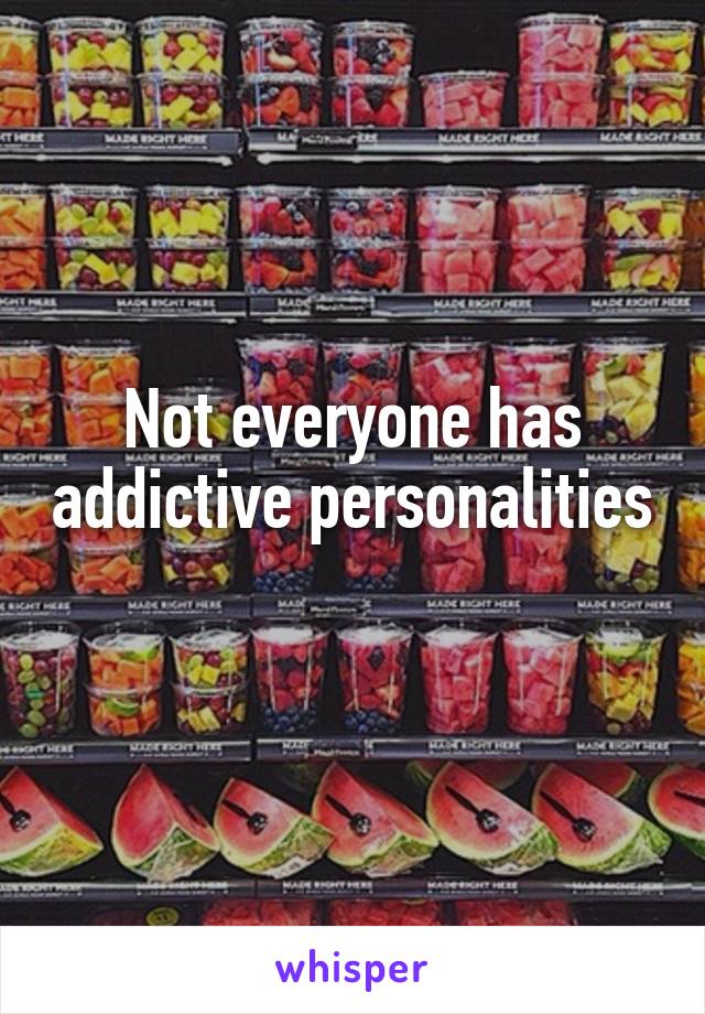 Not everyone has addictive personalities 