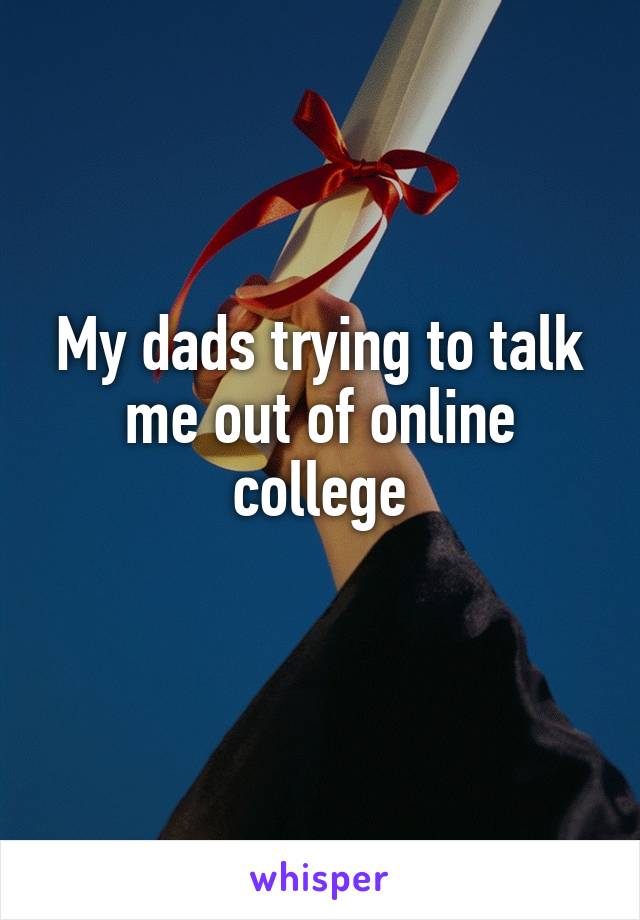 My dads trying to talk me out of online college

