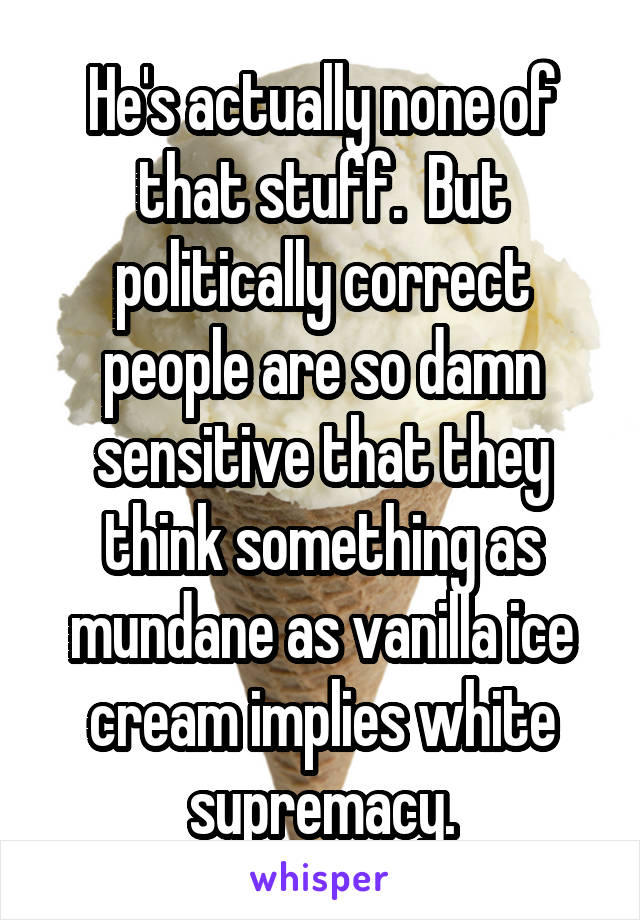 He's actually none of that stuff.  But politically correct people are so damn sensitive that they think something as mundane as vanilla ice cream implies white supremacy.