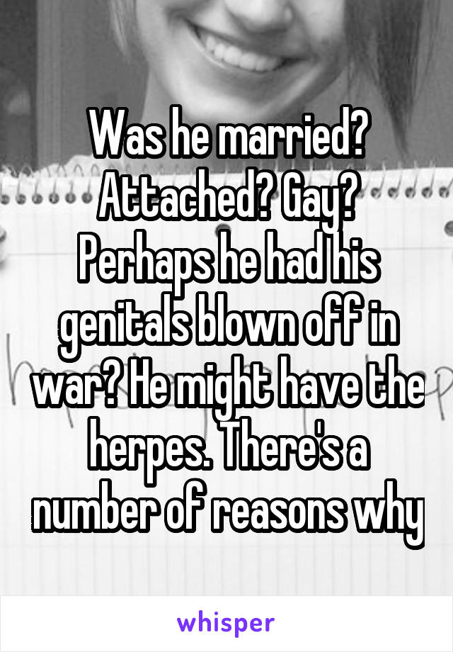 Was he married? Attached? Gay? Perhaps he had his genitals blown off in war? He might have the herpes. There's a number of reasons why