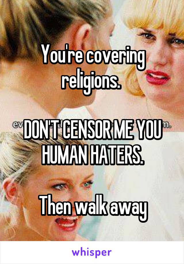 You're covering religions. 

DON'T CENSOR ME YOU HUMAN HATERS.

Then walk away