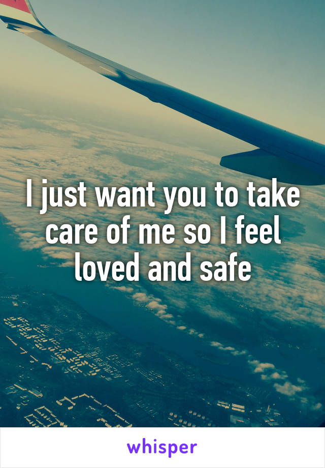 I just want you to take care of me so I feel loved and safe