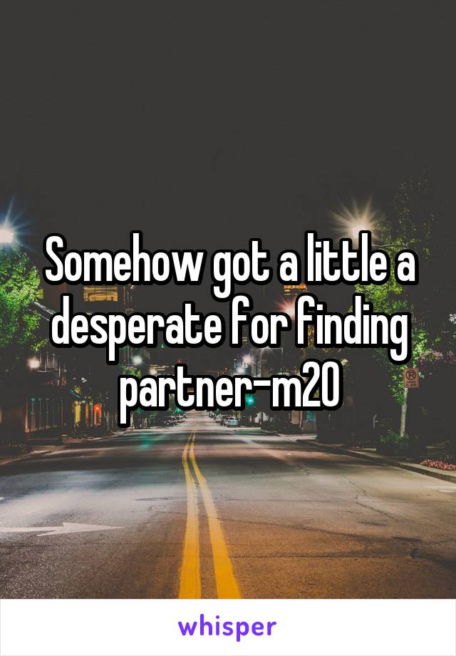 Somehow got a little a desperate for finding partner-m20