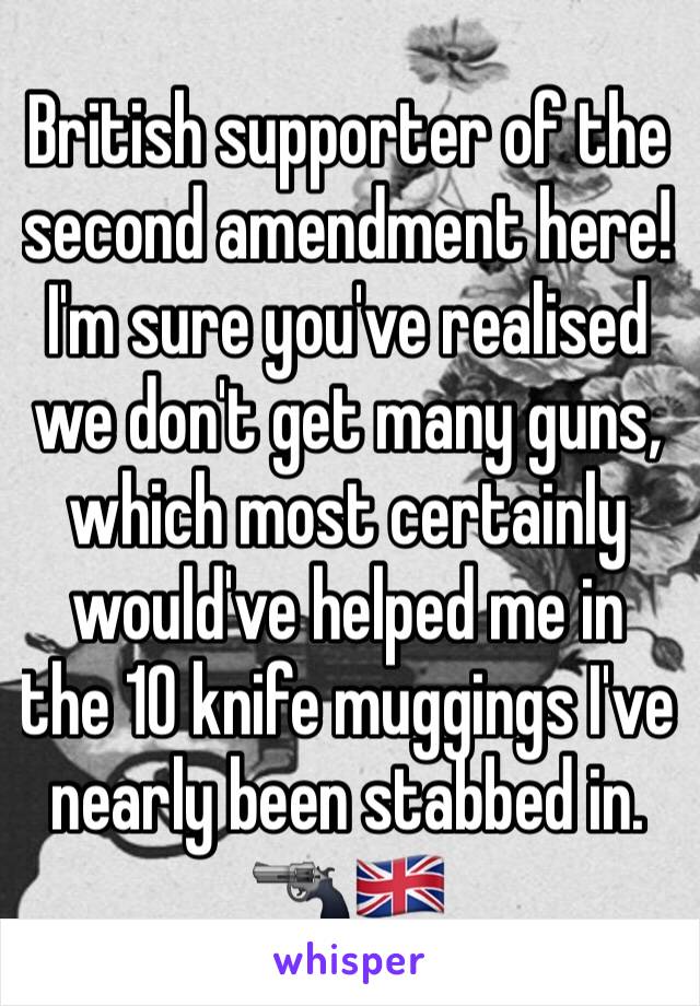 British supporter of the second amendment here! I'm sure you've realised we don't get many guns, which most certainly would've helped me in the 10 knife muggings I've nearly been stabbed in. 🔫🇬🇧