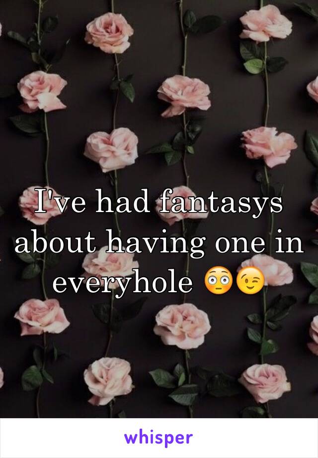 I've had fantasys about having one in everyhole 😳😉