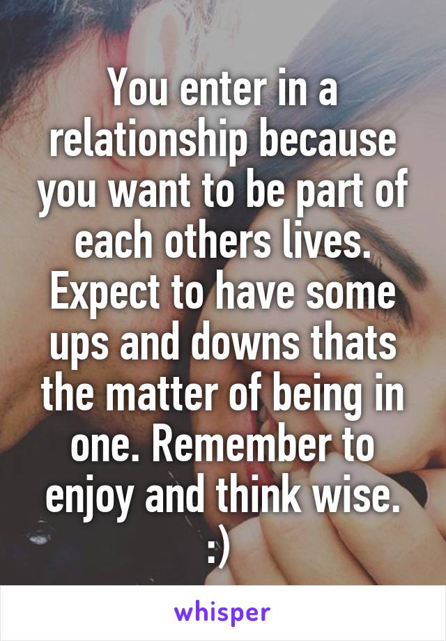 You enter in a relationship because you want to be part of each others lives. Expect to have some ups and downs thats the matter of being in one. Remember to enjoy and think wise. :) 