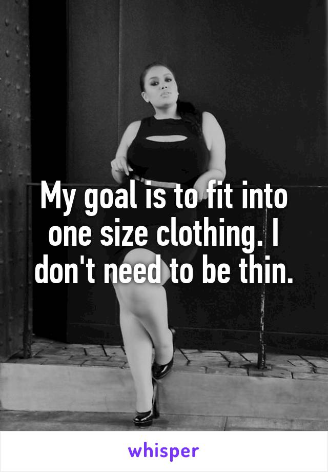 My goal is to fit into one size clothing. I don't need to be thin.