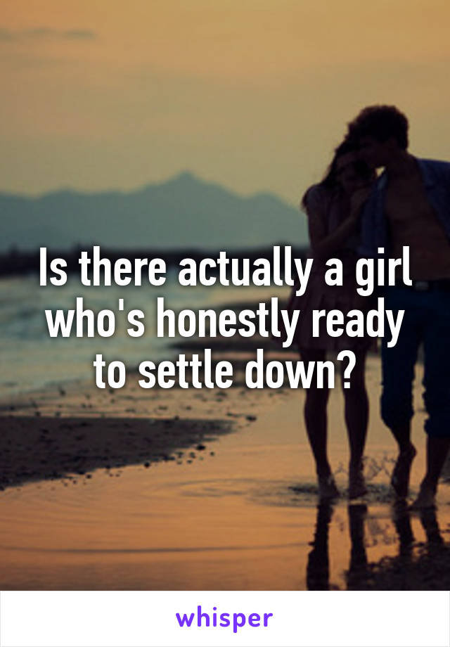 Is there actually a girl who's honestly ready to settle down?