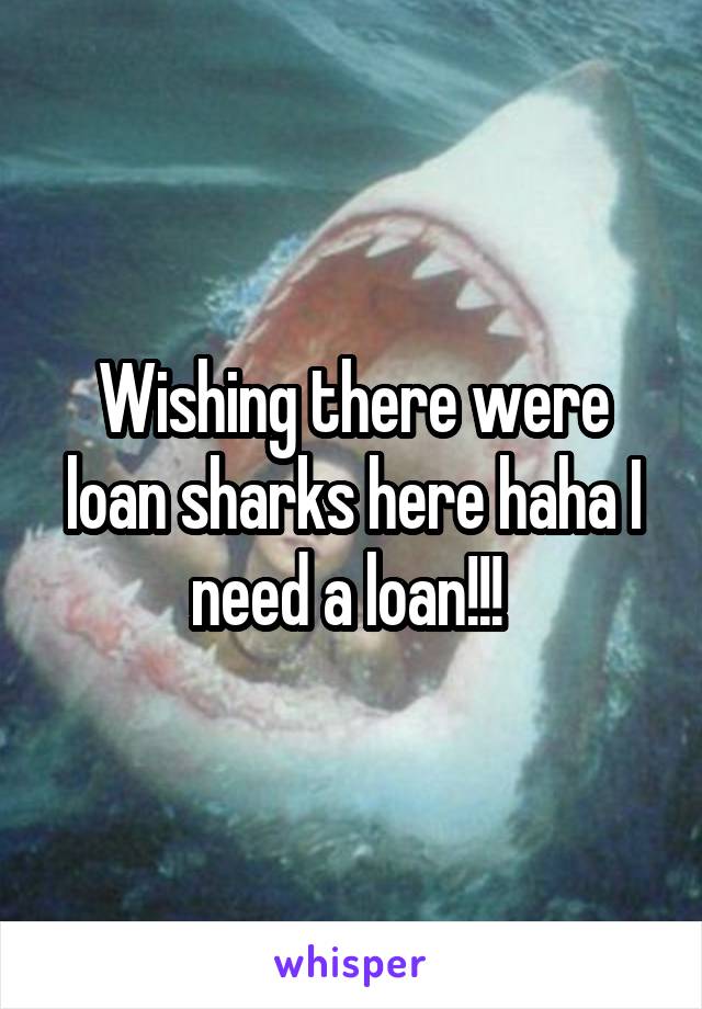 Wishing there were loan sharks here haha I need a loan!!! 