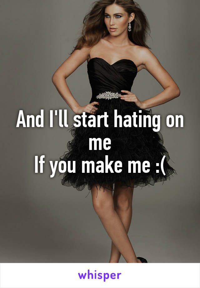 And I'll start hating on me
If you make me :(