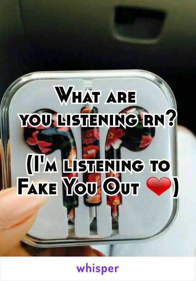 What are 
you listening rn?

(I'm listening to Fake You Out ❤)