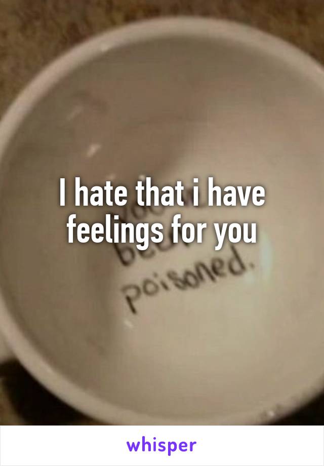 I hate that i have feelings for you
