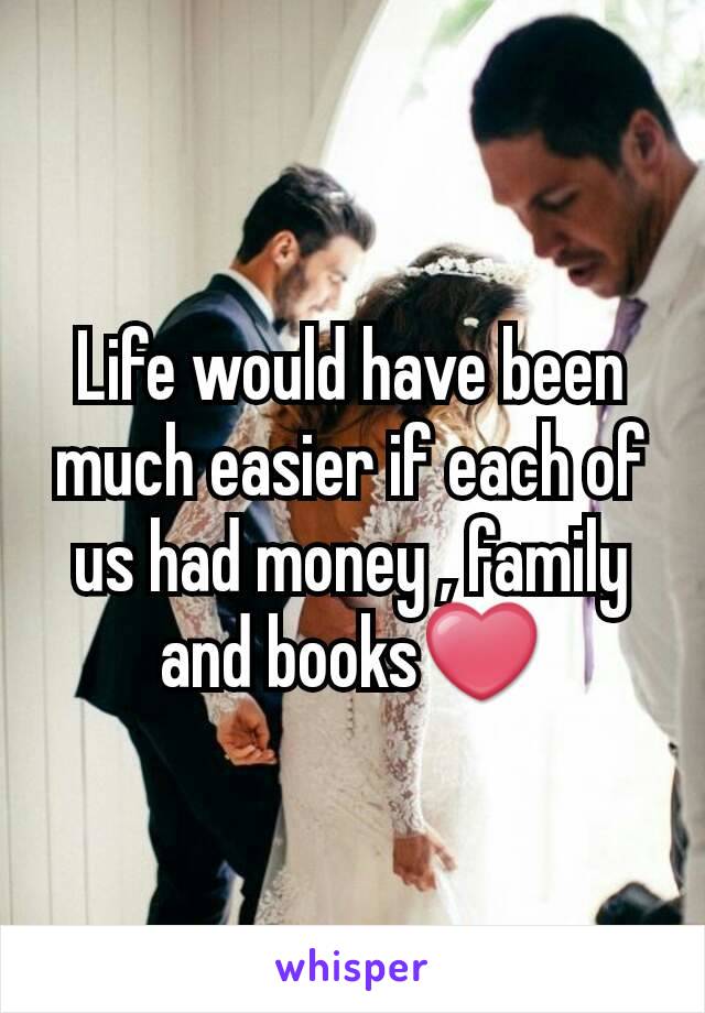 Life would have been much easier if each of us had money , family and books❤