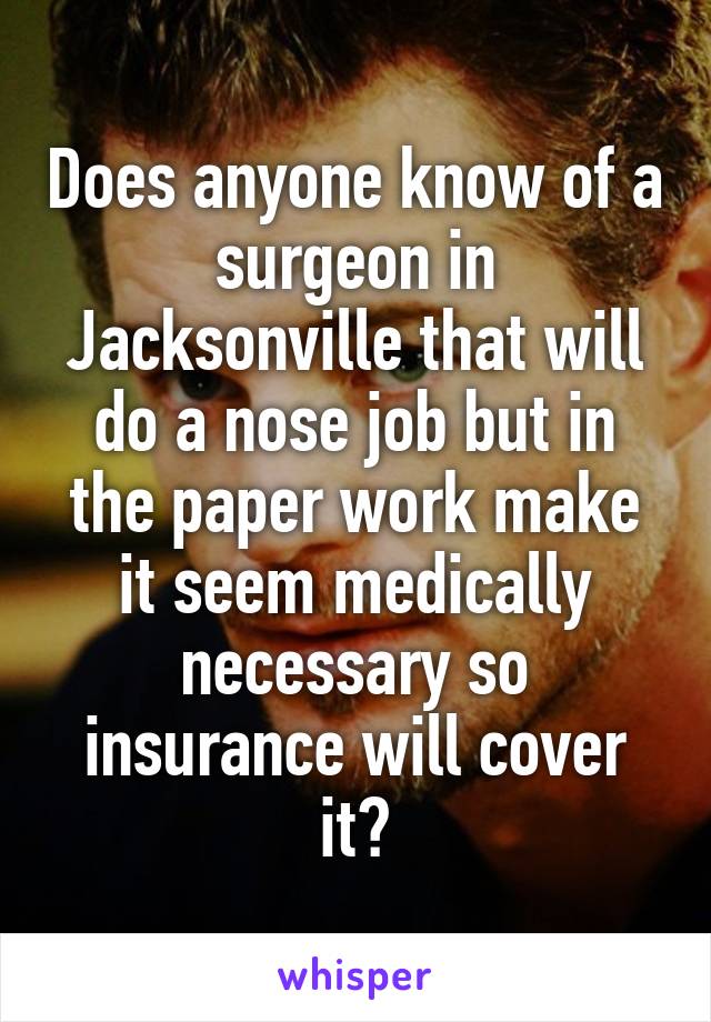 Does anyone know of a surgeon in Jacksonville that will do a nose job but in the paper work make it seem medically necessary so insurance will cover it?