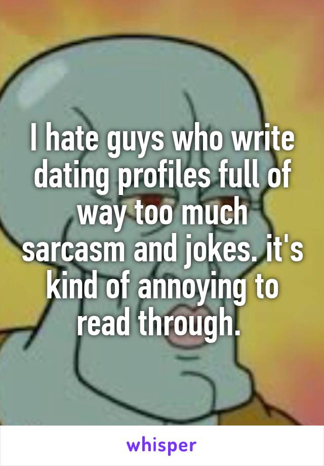 I hate guys who write dating profiles full of way too much sarcasm and jokes. it's kind of annoying to read through. 