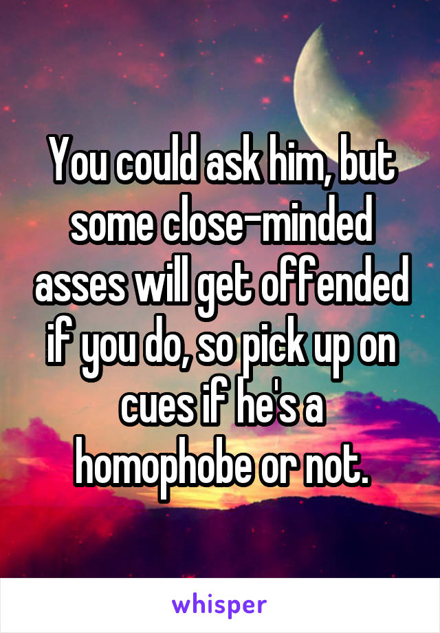 You could ask him, but some close-minded asses will get offended if you do, so pick up on cues if he's a homophobe or not.
