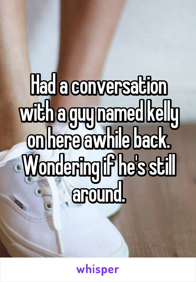 Had a conversation with a guy named kelly on here awhile back. Wondering if he's still around.