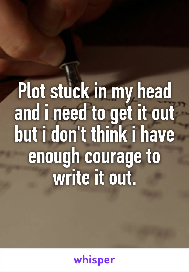 Plot stuck in my head and i need to get it out but i don't think i have enough courage to write it out.