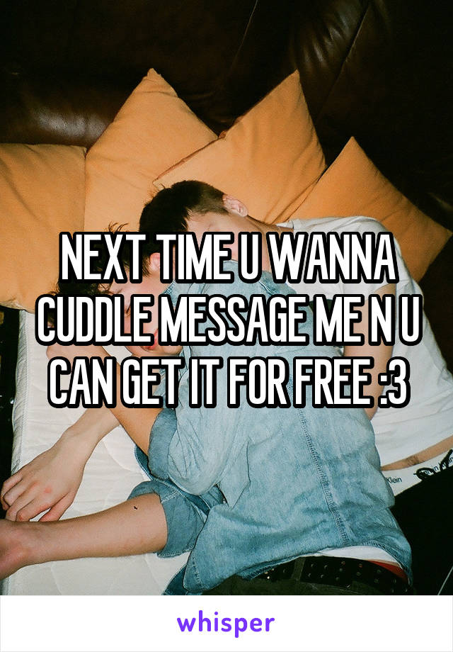 NEXT TIME U WANNA CUDDLE MESSAGE ME N U CAN GET IT FOR FREE :3
