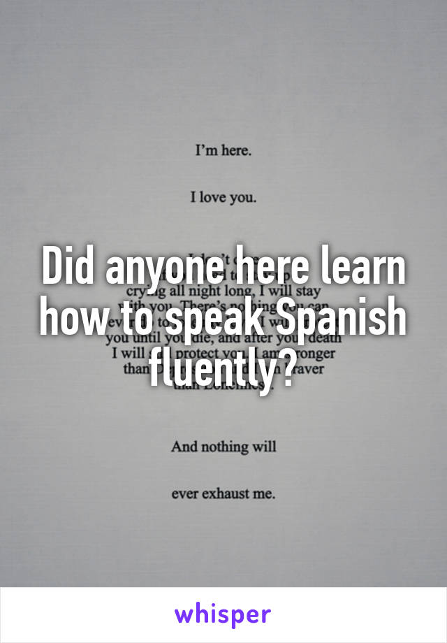 Did anyone here learn how to speak Spanish fluently?