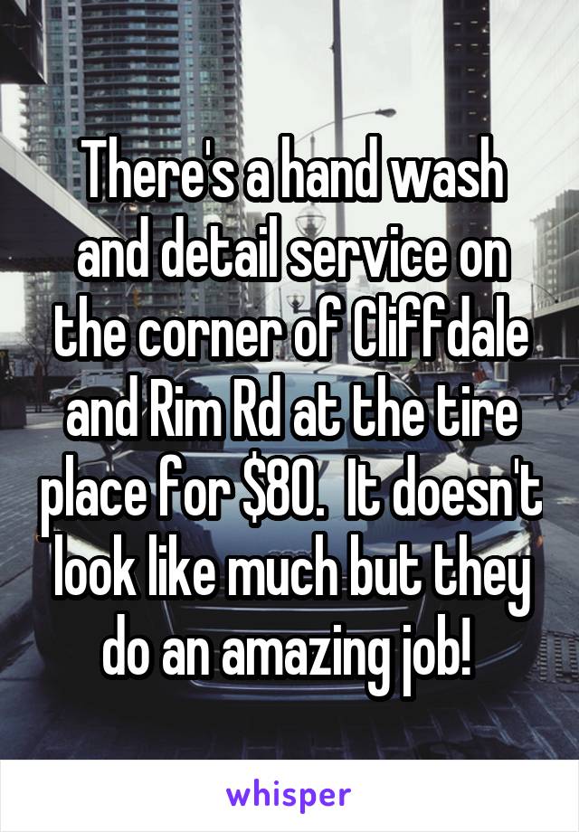 There's a hand wash and detail service on the corner of Cliffdale and Rim Rd at the tire place for $80.  It doesn't look like much but they do an amazing job! 
