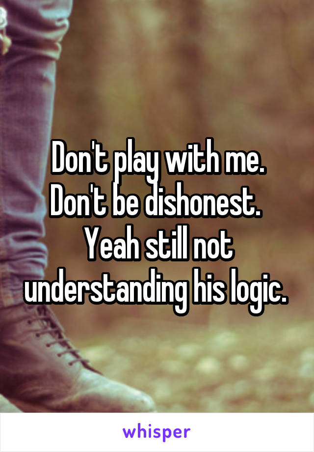 Don't play with me. Don't be dishonest. 
Yeah still not understanding his logic. 