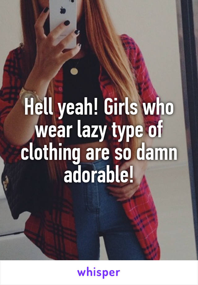 Hell yeah! Girls who wear lazy type of clothing are so damn adorable!