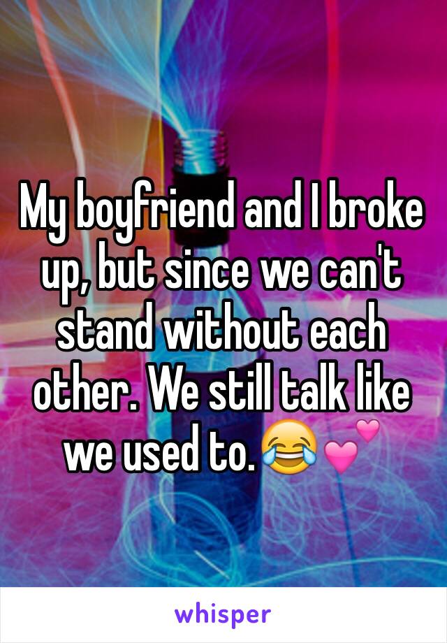 My boyfriend and I broke up, but since we can't stand without each other. We still talk like we used to.😂💕 