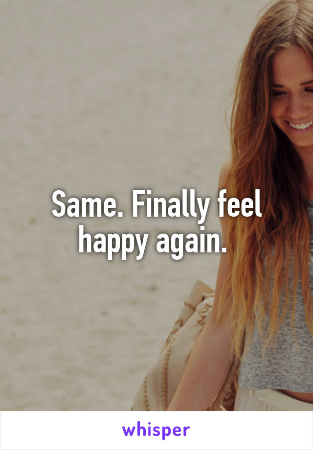 Same. Finally feel happy again. 