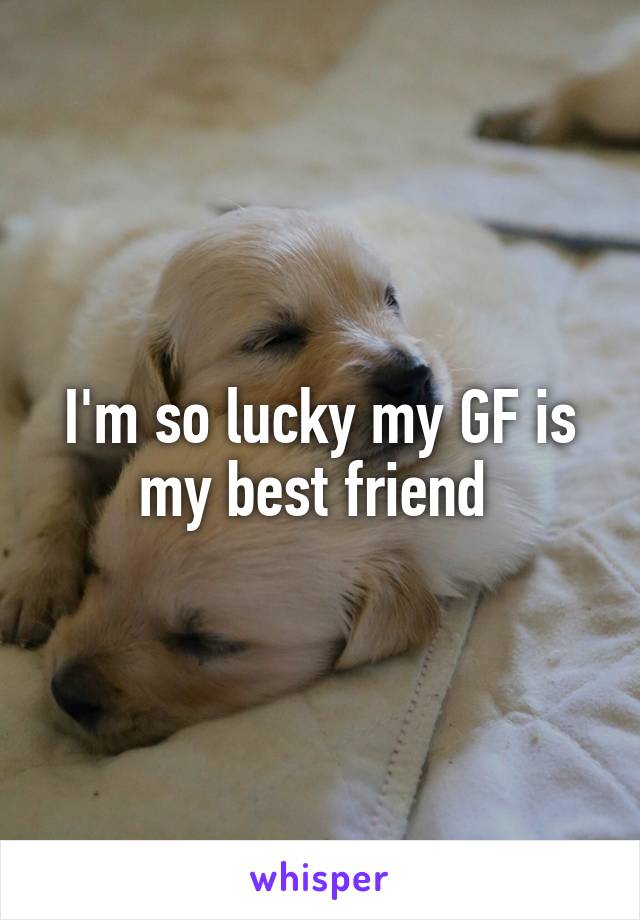 I'm so lucky my GF is my best friend 