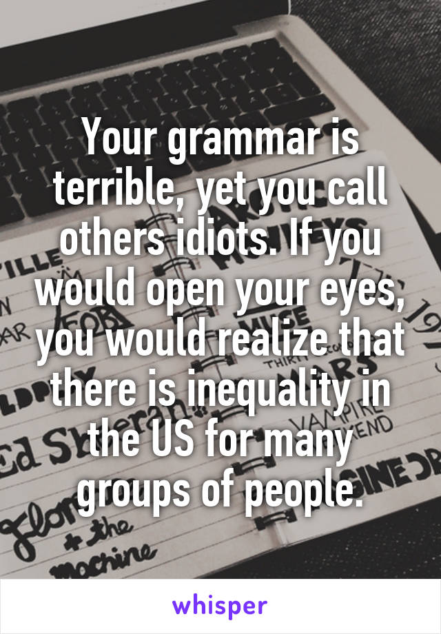 Your grammar is terrible, yet you call others idiots. If you would open your eyes, you would realize that there is inequality in the US for many groups of people.