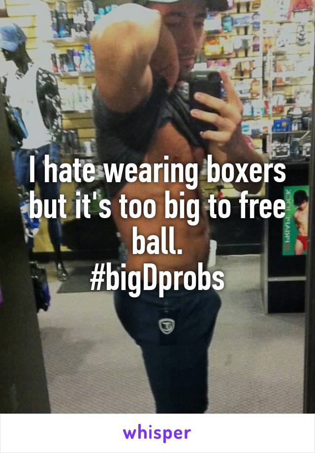 I hate wearing boxers but it's too big to free ball.
#bigDprobs