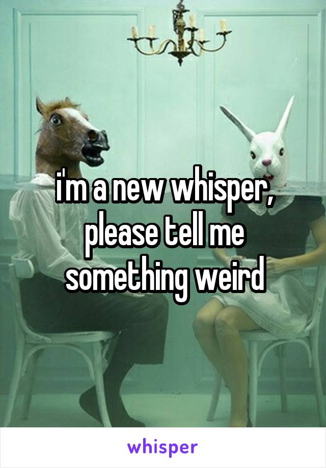 i'm a new whisper, please tell me something weird