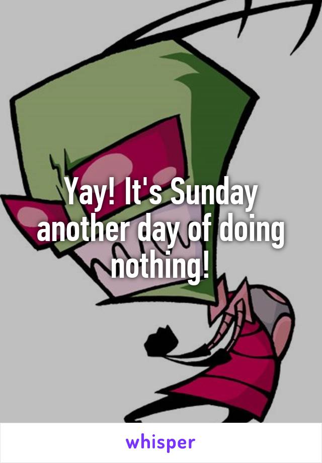 Yay! It's Sunday another day of doing nothing!