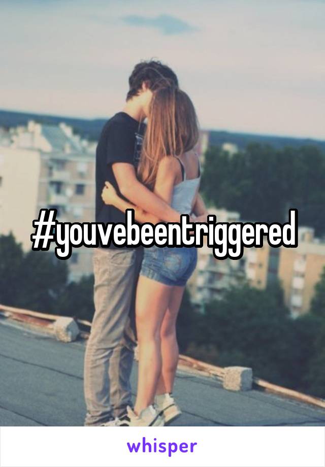 #youvebeentriggered