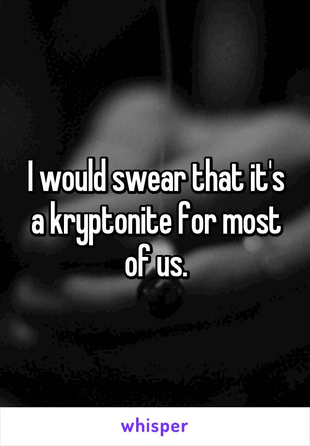 I would swear that it's a kryptonite for most of us.