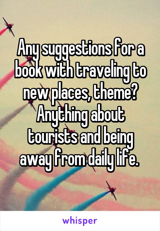 Any suggestions for a book with traveling to new places, theme?
Anything about tourists and being away from daily life. 

