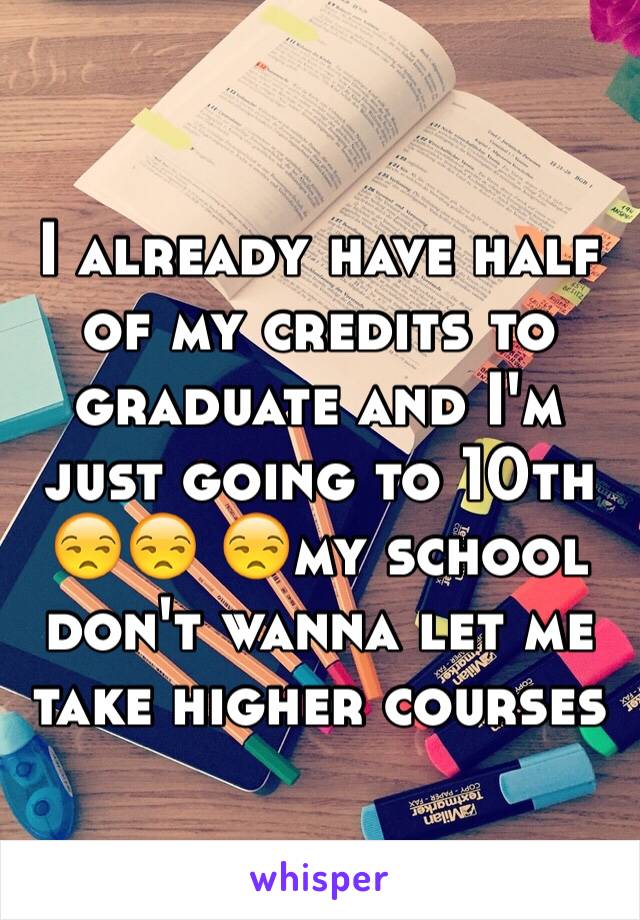 I already have half of my credits to graduate and I'm just going to 10th 😒😒 😒my school don't wanna let me take higher courses
