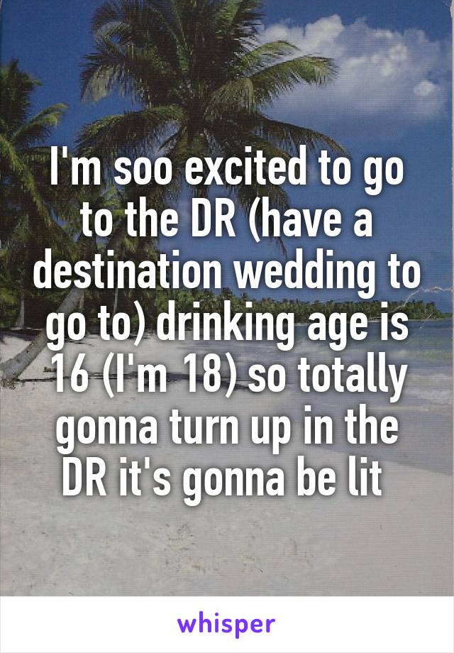 I'm soo excited to go to the DR (have a destination wedding to go to) drinking age is 16 (I'm 18) so totally gonna turn up in the DR it's gonna be lit 