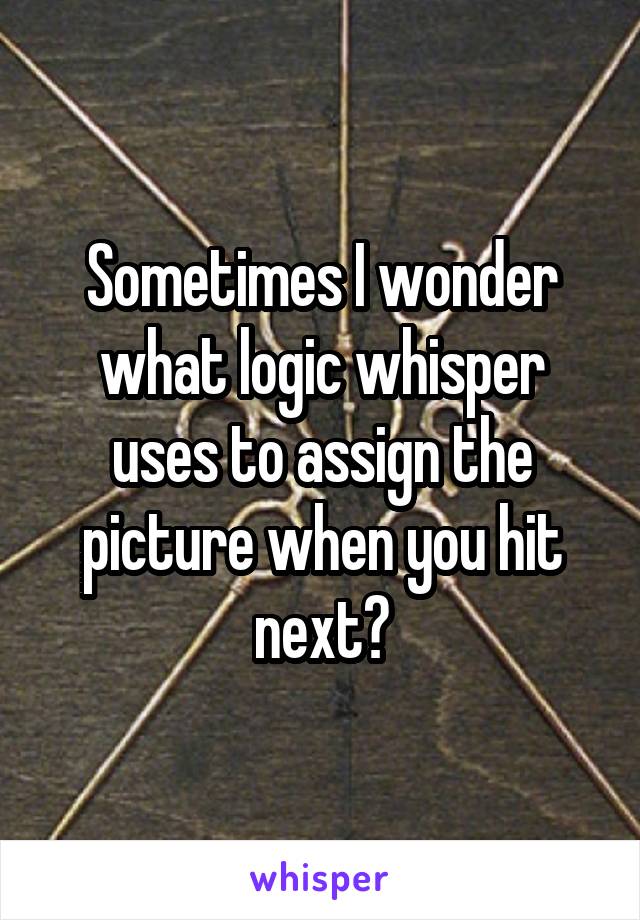 Sometimes I wonder what logic whisper uses to assign the picture when you hit next?