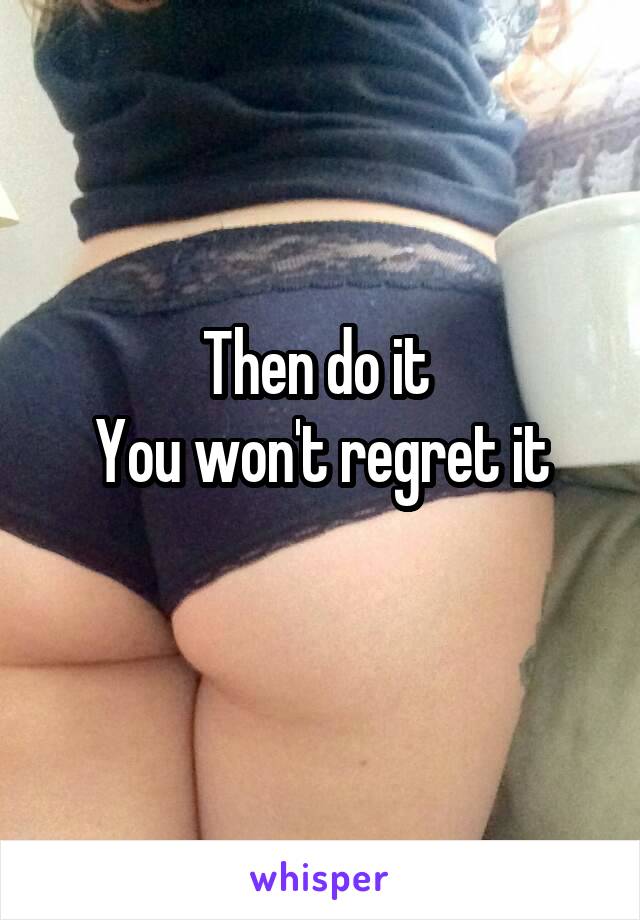 Then do it 
You won't regret it
