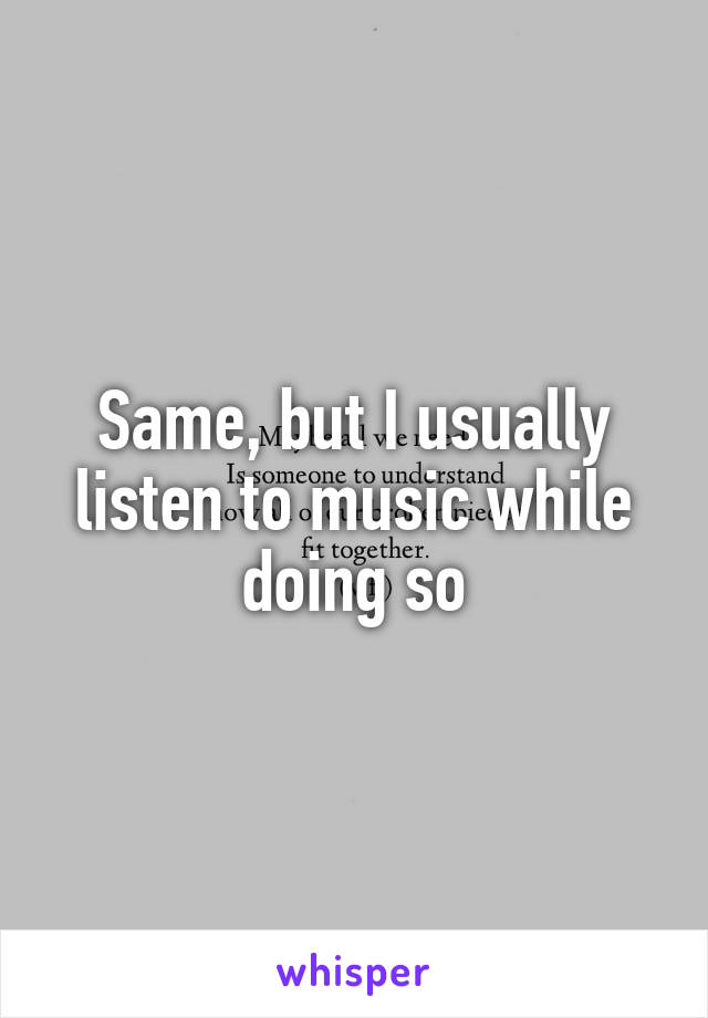 Same, but I usually listen to music while doing so